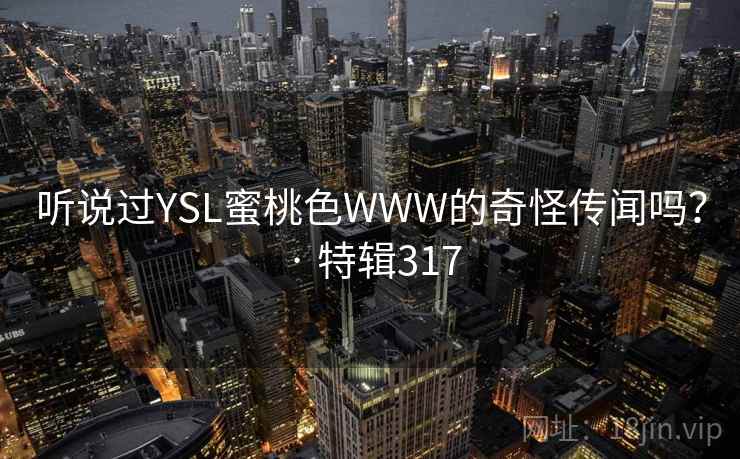 听说过YSL蜜桃色WWW的奇怪传闻吗? · 特辑317 第2张 听说过YSL蜜桃色WWW的奇怪传闻吗? · 特辑317 第2张