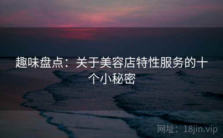 趣味盘点:关于美容店特性服务的十个小秘密 第2张 趣味盘点:关于美容店特性服务的十个小秘密 第2张