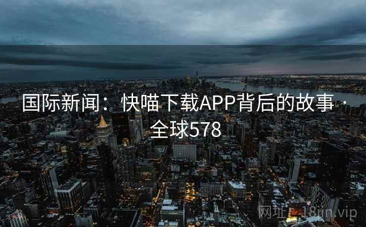 国际新闻：快喵下载APP背后的故事 · 全球578