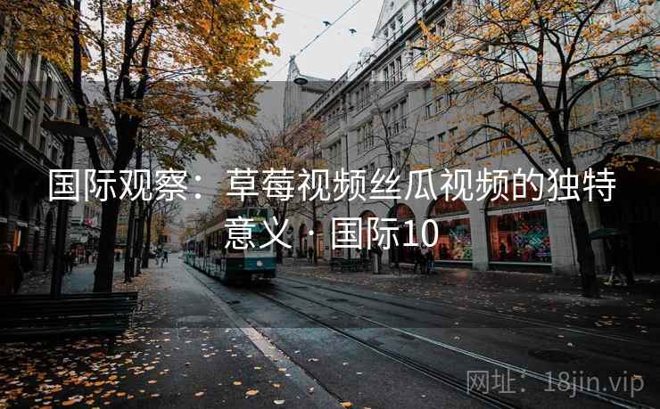 国际观察：草莓视频丝瓜视频的独特意义 · 国际10  第2张