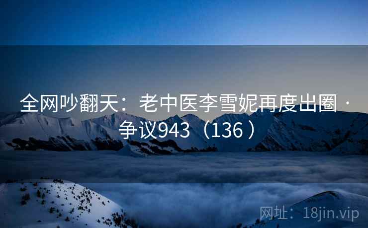 全网吵翻天：老中医李雪妮再度出圈 · 争议943（136 ）  第1张