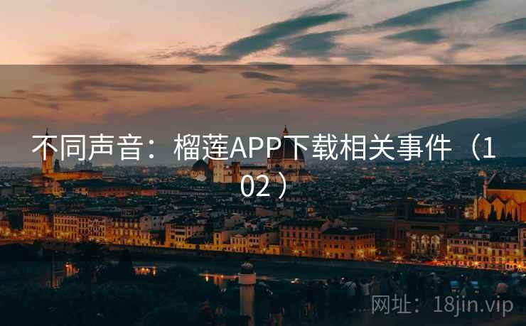 不同声音:榴莲APP下载相关事件(102 ) 第1张 不同声音:榴莲APP下载相关事件(102 ) 第1张