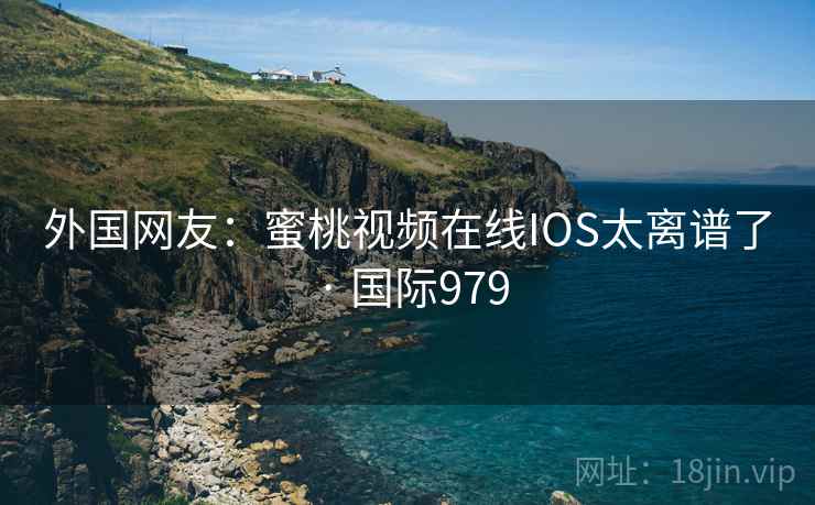 外国网友：蜜桃视频在线IOS太离谱了 · 国际979  第2张