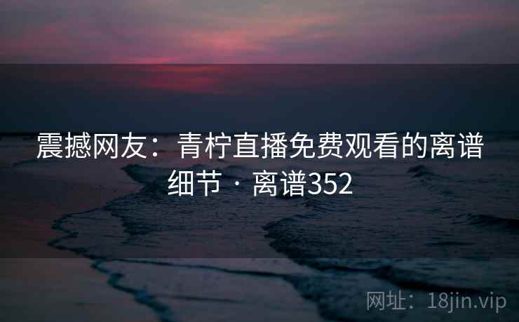 震撼网友:青柠直播免费观看的离谱细节 · 离谱352 第1张 震撼网友:青柠直播免费观看的离谱细节 · 离谱352 第1张