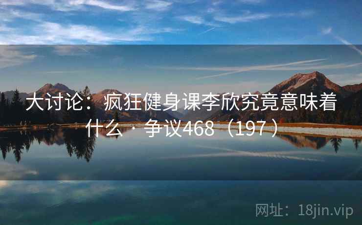 大讨论：疯狂健身课李欣究竟意味着什么 · 争议468（197 ）