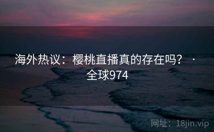 海外热议:樱桃直播真的存在吗? · 全球974 第1张 海外热议:樱桃直播真的存在吗? · 全球974 第1张