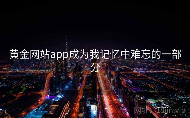 黄金网站app成为我记忆中难忘的一部分 第1张 黄金网站app成为我记忆中难忘的一部分 第1张