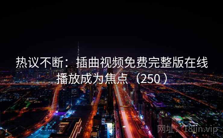 热议不断:插曲视频免费完整版在线播放成为焦点(250 ) 第2张 热议不断:插曲视频免费完整版在线播放成为焦点(250 ) 第2张