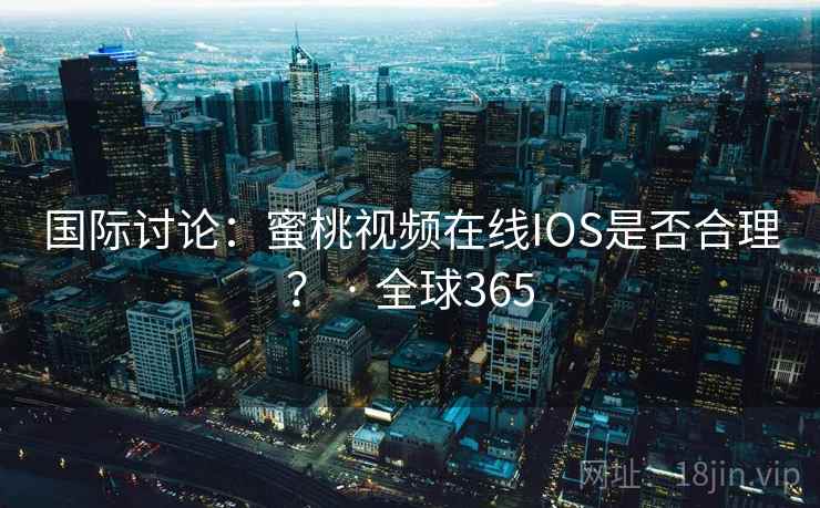 国际讨论：蜜桃视频在线IOS是否合理？ · 全球365