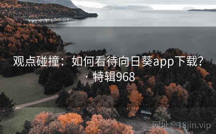 观点碰撞:如何看待向日葵app下载? · 特辑968 第2张 观点碰撞:如何看待向日葵app下载? · 特辑968 第2张