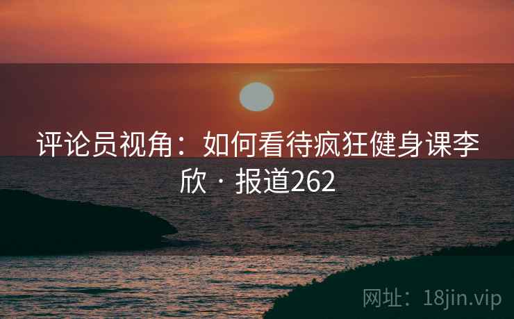 评论员视角:如何看待疯狂健身课李欣 · 报道262 第2张 评论员视角:如何看待疯狂健身课李欣 · 报道262 第2张
