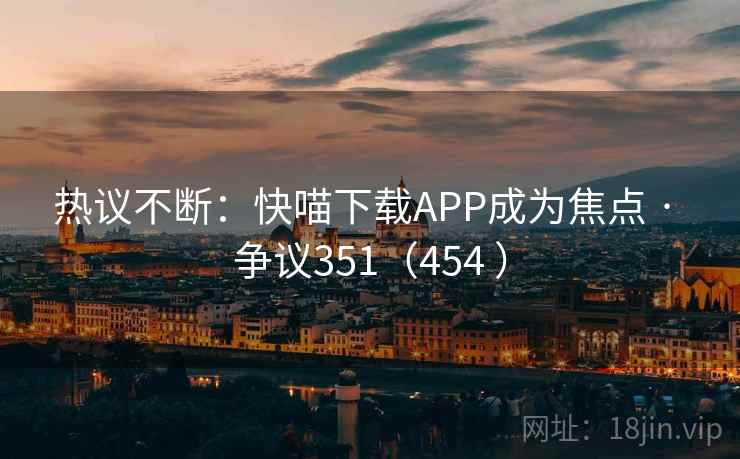热议不断:快喵下载APP成为焦点 · 争议351(454 ) 第2张 热议不断:快喵下载APP成为焦点 · 争议351(454 ) 第2张