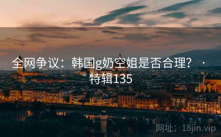 全网争议:韩国g奶空姐是否合理? · 特辑135 第1张 全网争议:韩国g奶空姐是否合理? · 特辑135 第1张