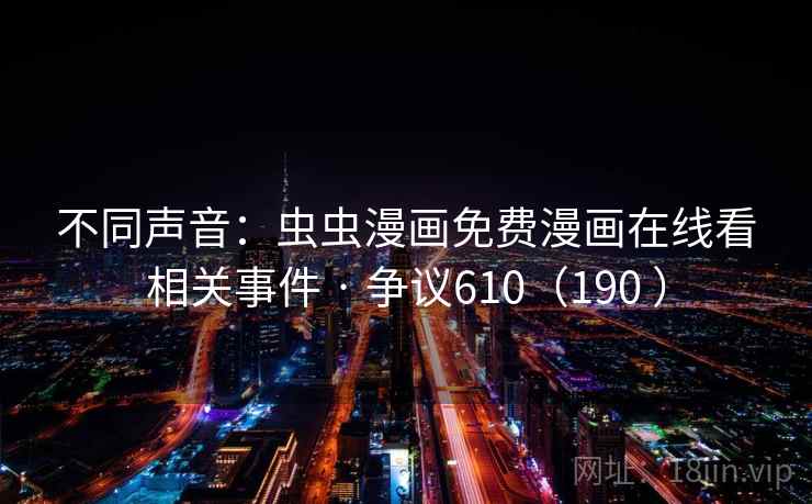 不同声音:虫虫漫画免费漫画在线看相关事件 · 争议610(190 ) 第2张 不同声音:虫虫漫画免费漫画在线看相关事件 · 争议610(190 ) 第2张