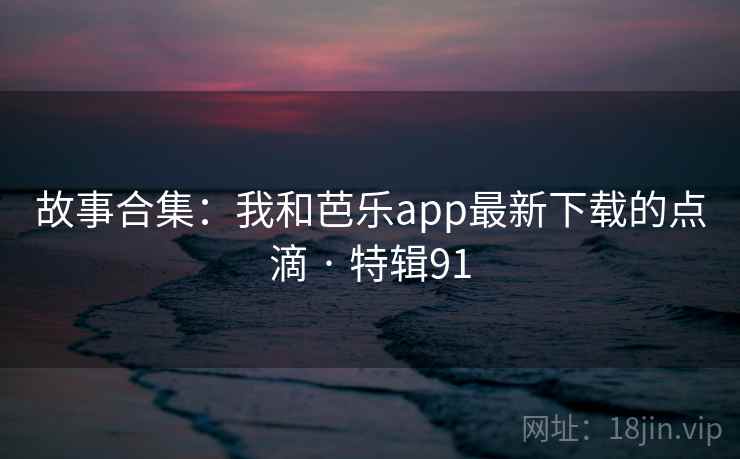 故事合集：我和芭乐app最新下载的点滴 · 特辑91  第1张
