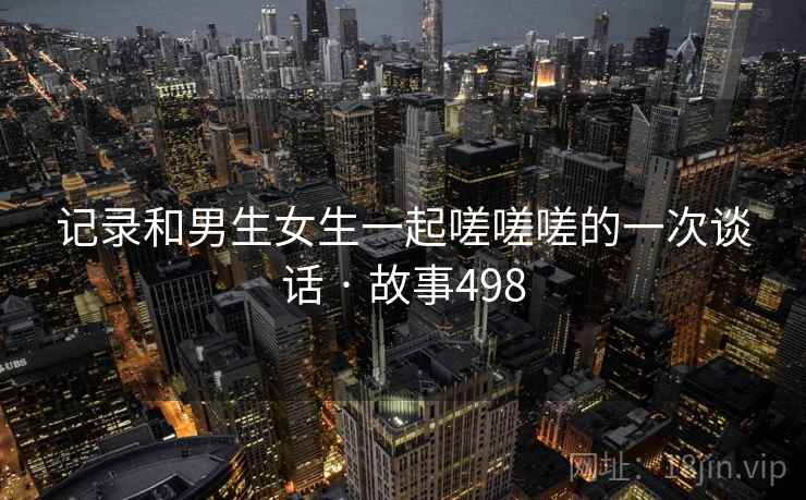 记录和男生女生一起嗟嗟嗟的一次谈话 · 故事498
