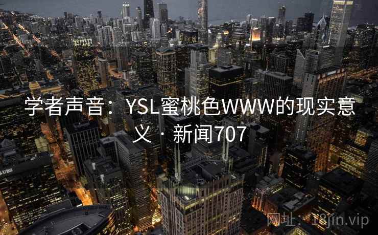 学者声音:YSL蜜桃色WWW的现实意义 · 新闻707 第1张 学者声音:YSL蜜桃色WWW的现实意义 · 新闻707 第1张