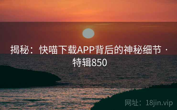 揭秘：快喵下载APP背后的神秘细节 · 特辑850  第1张
