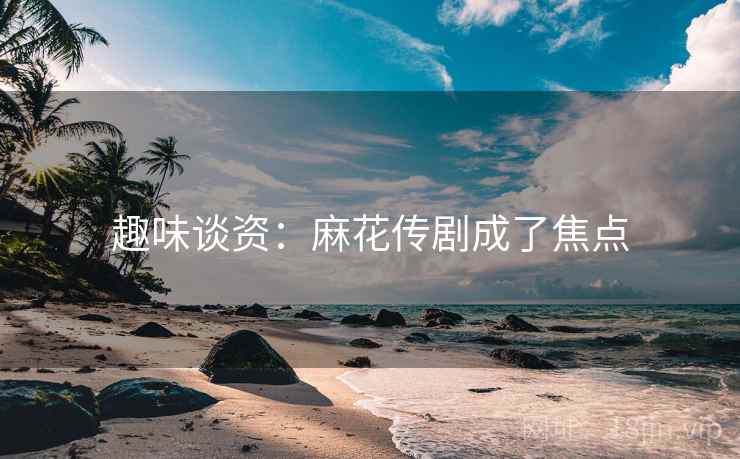 趣味谈资：麻花传剧成了焦点  第2张