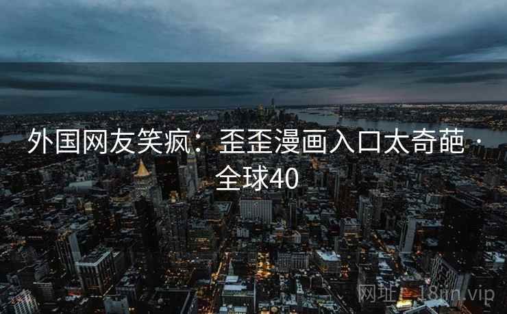 外国网友笑疯：歪歪漫画入口太奇葩 · 全球40  第2张