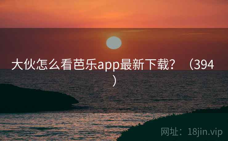 大伙怎么看芭乐app最新下载？（394 ）