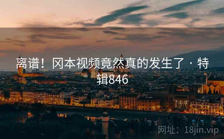 离谱！冈本视频竟然真的发生了 · 特辑846