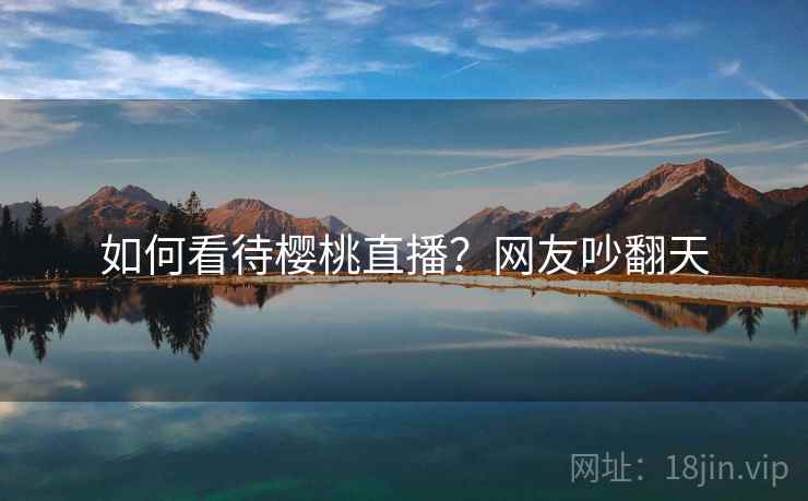 如何看待樱桃直播？网友吵翻天