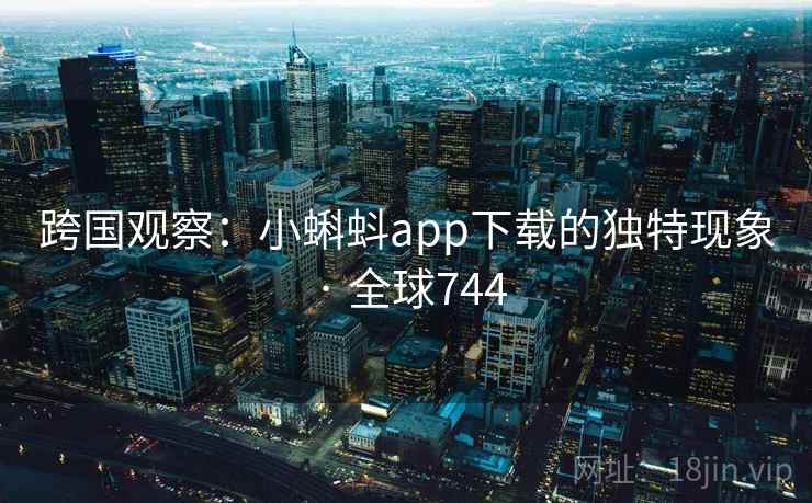 跨国观察：小蝌蚪app下载的独特现象 · 全球744