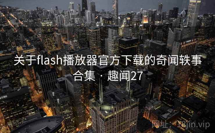 关于flash播放器官方下载的奇闻轶事合集 · 趣闻27 第2张 关于flash播放器官方下载的奇闻轶事合集 · 趣闻27 第2张