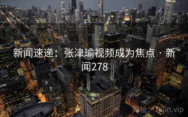 新闻速递：张津瑜视频成为焦点 · 新闻278