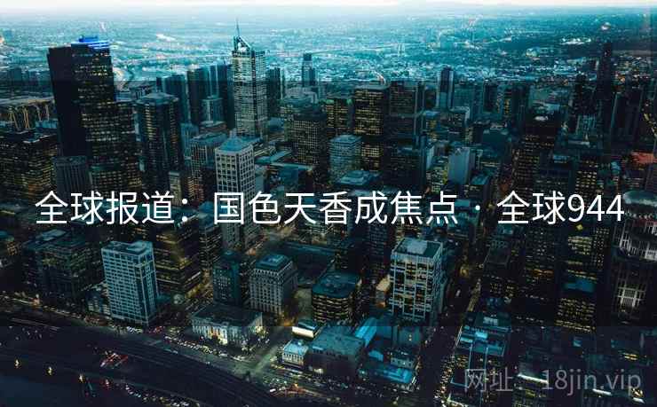 全球报道：国色天香成焦点 · 全球944